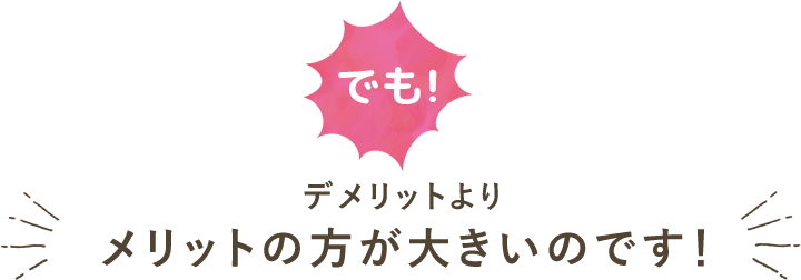 でも！デメリットよりもメリットの方が大きいのです！